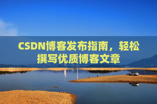 CSDN博客发布指南，轻松撰写优质博客文章